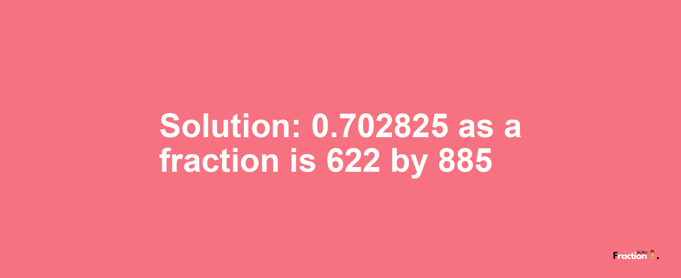 Solution:0.702825 as a fraction is 622/885